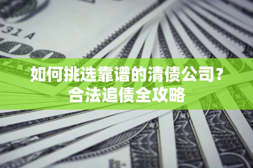 武汉如何挑选靠谱的清债公司?合法追债全攻略 武汉如何挑选靠谱的清债公司?合法追债全攻略