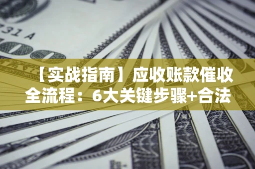 武汉【实战指南】应收账款催收全流程：6大关键步骤+合法回款技巧
