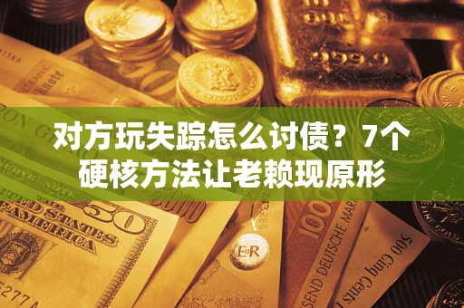武汉对方玩失踪怎么讨债？7个硬核方法让老赖现原形