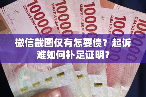 武汉微信截图仅有怎要债？起诉难如何补足证明？