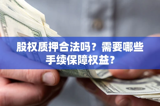 武汉股权质押合法吗？需要哪些手续保障权益？