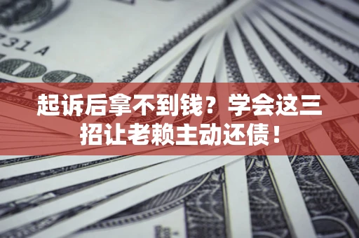 武汉起诉后拿不到钱？学会这三招让老赖主动还债！