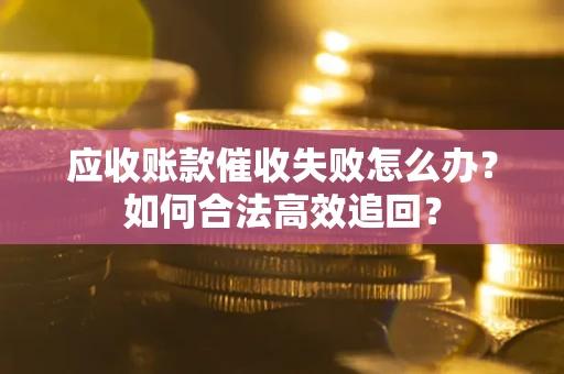 武汉应收账款催收失败怎么办？如何合法高效追回？