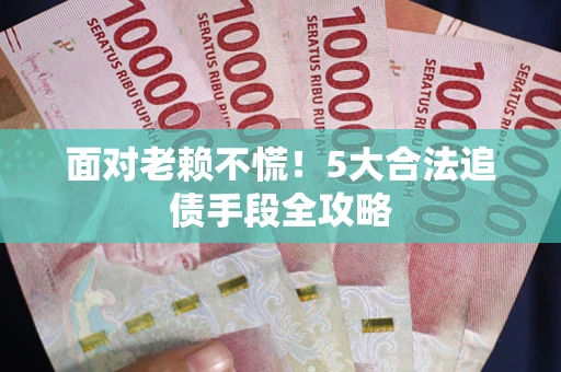 武汉面对老赖不慌！5大合法追债手段全攻略