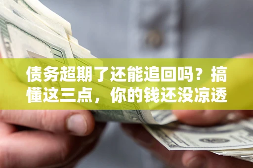 武汉债务超期了还能追回吗？搞懂这三点，你的钱还没凉透