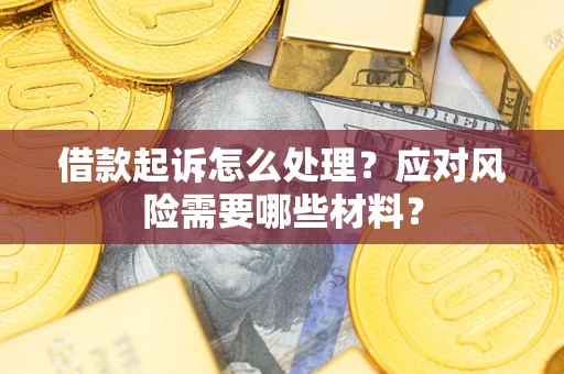 武汉借款起诉怎么处理？应对风险需要哪些材料？