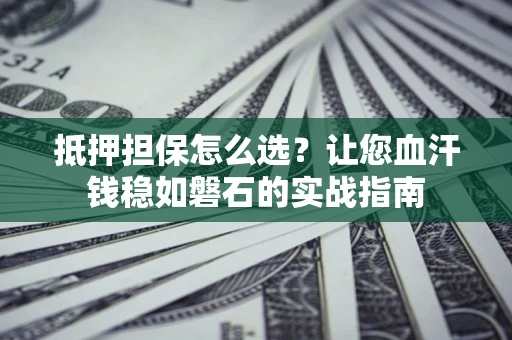 武汉抵押担保怎么选？让您血汗钱稳如磐石的实战指南