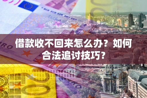 武汉借款收不回来怎么办？如何合法追讨技巧？