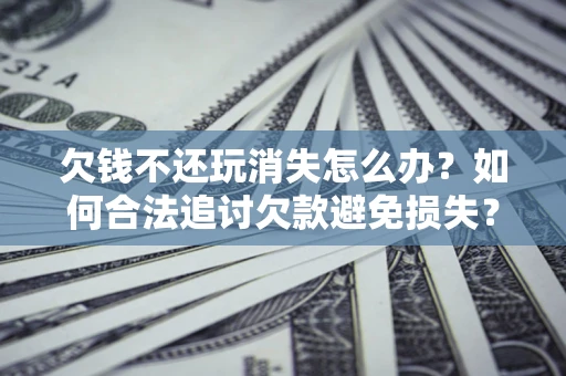 武汉欠钱不还玩消失怎么办?如何合法追讨欠款避免损失? 武汉欠钱不还玩消失怎么办?如何合法追讨欠款避免损失?