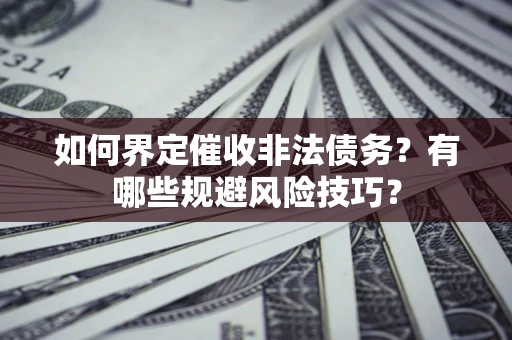 武汉如何界定催收非法债务？有哪些规避风险技巧？