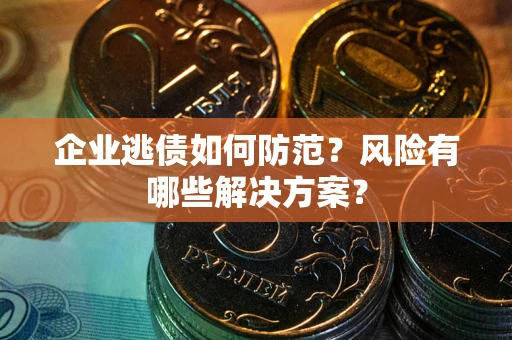 武汉企业逃债如何防范？风险有哪些解决方案？