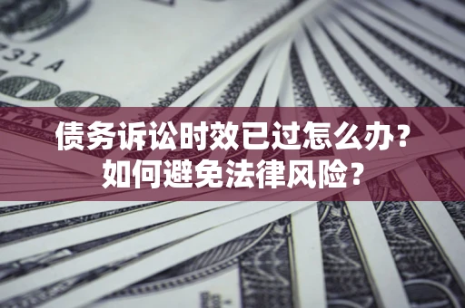 武汉债务诉讼时效已过怎么办？如何避免法律风险？