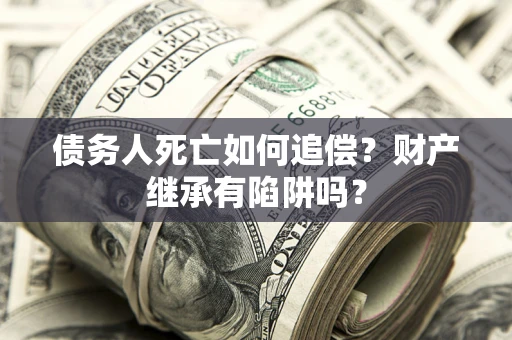 武汉债务人死亡如何追偿？财产继承有陷阱吗？