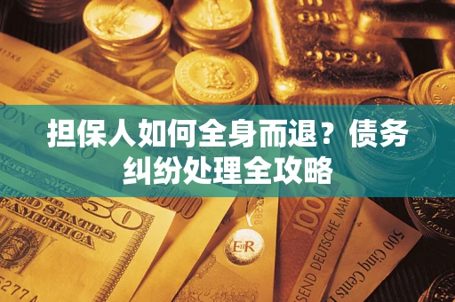武汉担保人如何全身而退？债务纠纷处理全攻略