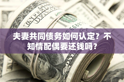 武汉夫妻共同债务如何认定？不知情配偶要还钱吗？