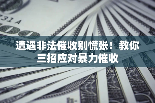 武汉遭遇非法催收别慌张！教你三招应对暴力催收