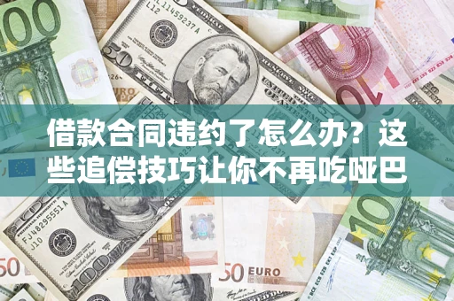 武汉借款合同违约了怎么办？这些追偿技巧让你不再吃哑巴亏
