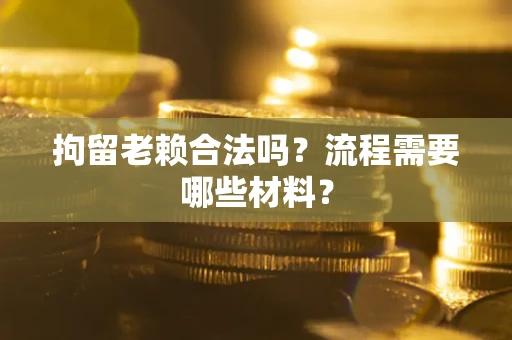 武汉拘留老赖合法吗？流程需要哪些材料？