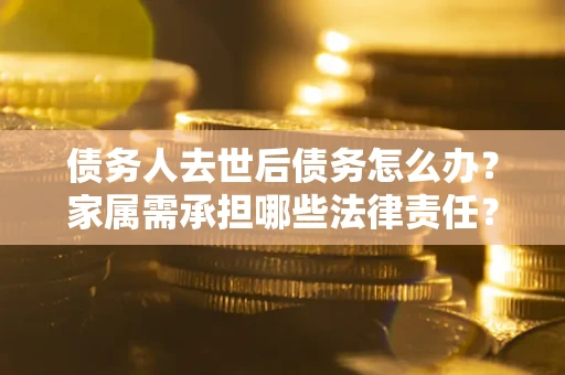 武汉债务人去世后债务怎么办？家属需承担哪些法律责任？