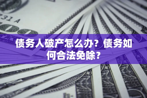 武汉债务人破产怎么办？债务如何合法免除？