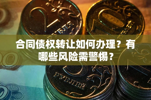 武汉合同债权转让如何办理？有哪些风险需警惕？