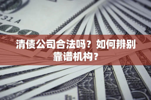 武汉清债公司合法吗？如何辨别靠谱机构？