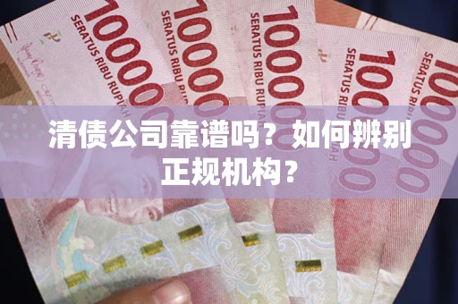 武汉清债公司靠谱吗？如何辨别正规机构？