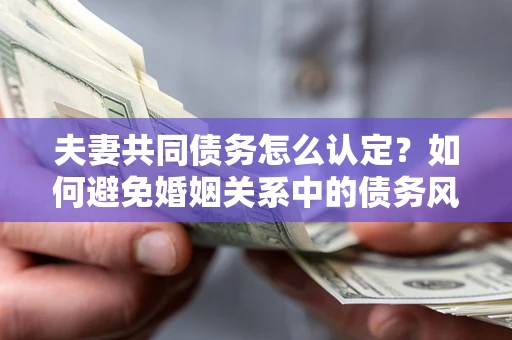 武汉夫妻共同债务怎么认定？如何避免婚姻关系中的债务风险？