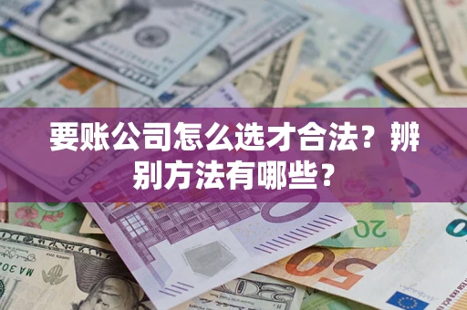 武汉要账公司怎么选才合法？辨别方法有哪些？