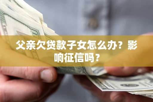 武汉父亲欠贷款子女怎么办？影响征信吗？