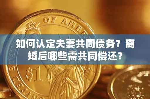 武汉如何认定夫妻共同债务？离婚后哪些需共同偿还？