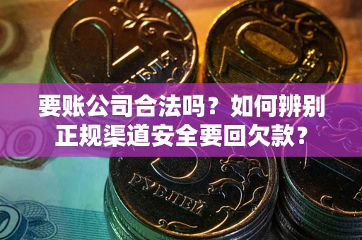 武汉要账公司合法吗？如何辨别正规渠道安全要回欠款？