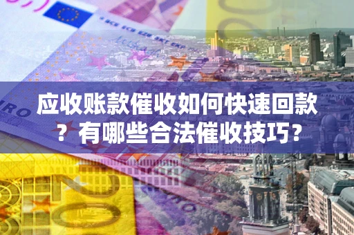 武汉应收账款催收如何快速回款？有哪些合法催收技巧？