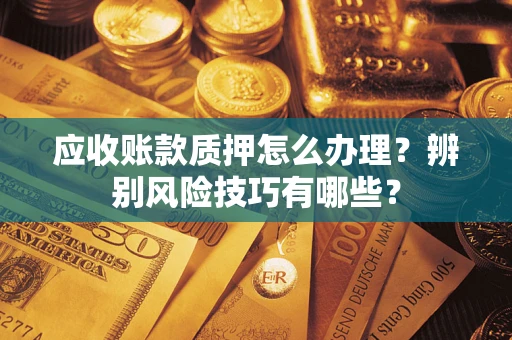 武汉应收账款质押怎么办理？辨别风险技巧有哪些？