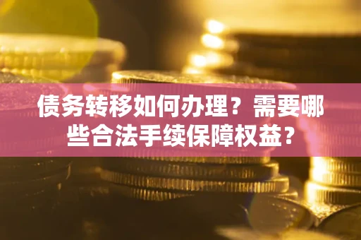 武汉债务转移如何办理？需要哪些合法手续保障权益？