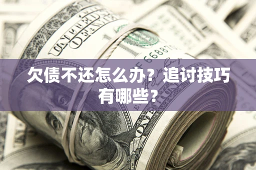 武汉欠债不还怎么办？追讨技巧有哪些？