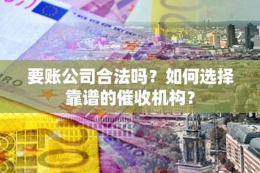 武汉要账公司合法吗？如何选择靠谱的催收机构？