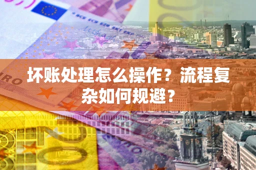 武汉坏账处理怎么操作？流程复杂如何规避？