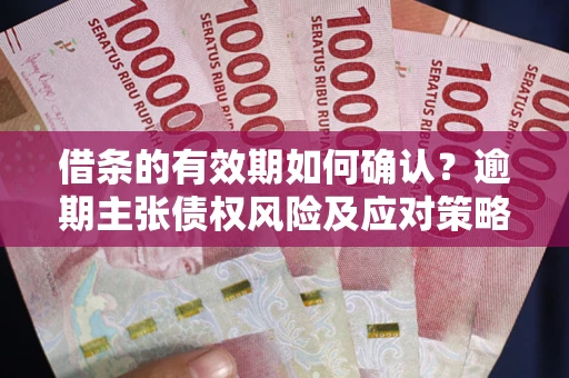武汉借条的有效期如何确认？逾期主张债权风险及应对策略？