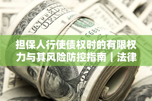 武汉担保人行使债权时的有限权力与其风险防控指南｜法律实务解析