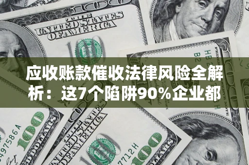 武汉应收账款催收法律风险全解析：这7个陷阱90%企业都踩过（含合规应对指南）