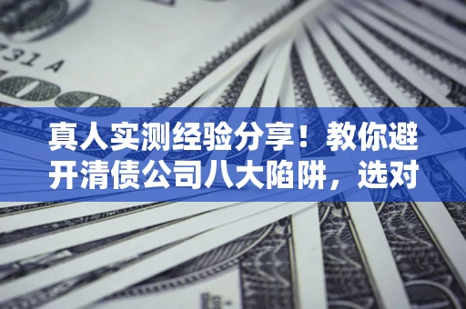 武汉真人实测经验分享！教你避开清债公司八大陷阱，选对机构少走十年弯路