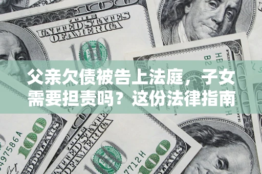 武汉父亲欠债被告上法庭，子女需要担责吗？这份法律指南必须看完