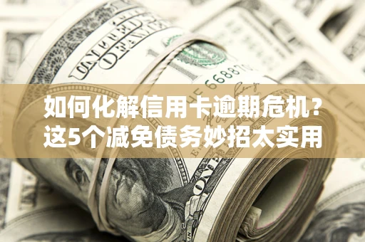 武汉如何化解信用卡逾期危机？这5个减免债务妙招太实用