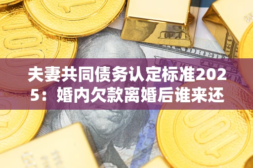 武汉夫妻共同债务认定标准2025：婚内欠款离婚后谁来还？