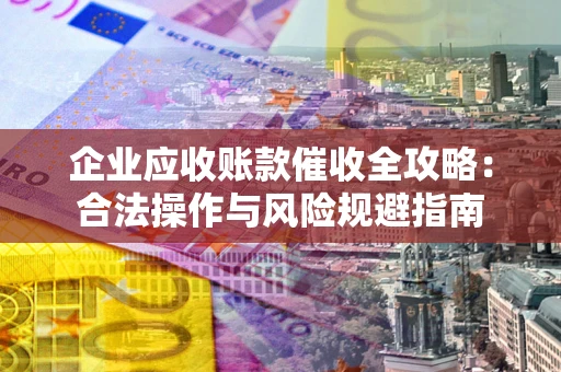 武汉企业应收账款催收全攻略：合法操作与风险规避指南