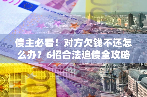 武汉债主必看！对方欠钱不还怎么办？6招合法追债全攻略