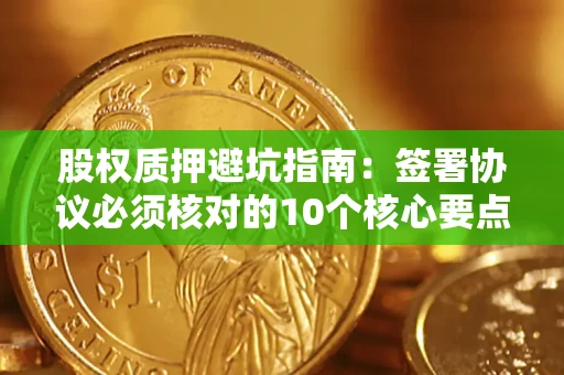 武汉股权质押避坑指南:签署协议必须核对的10个核心要点 武汉股权质押避坑指南:签署协议必须核对的10个核心要点