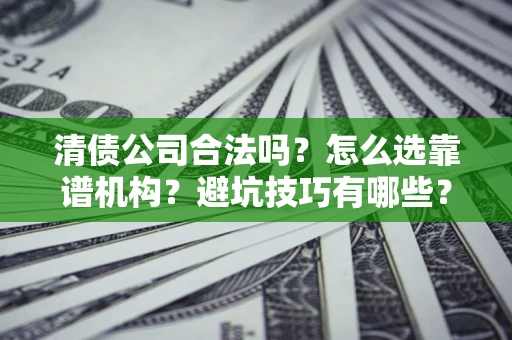 武汉清债公司合法吗？怎么选靠谱机构？避坑技巧有哪些？
