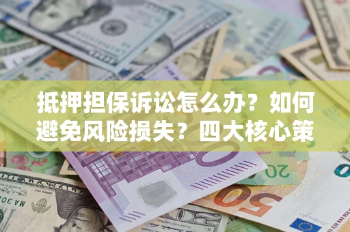 武汉抵押担保诉讼怎么办？如何避免风险损失？四大核心策略全解读